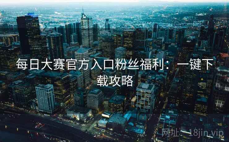 每日大赛官方入口粉丝福利：一键下载攻略  第2张