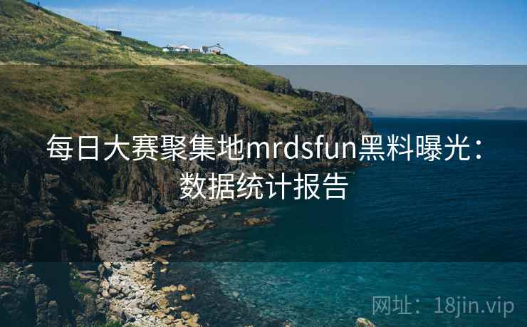 每日大赛聚集地mrdsfun黑料曝光：数据统计报告  第1张