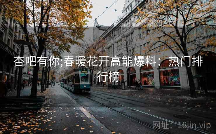 杏吧有你;春暖花开高能爆料：热门排行榜