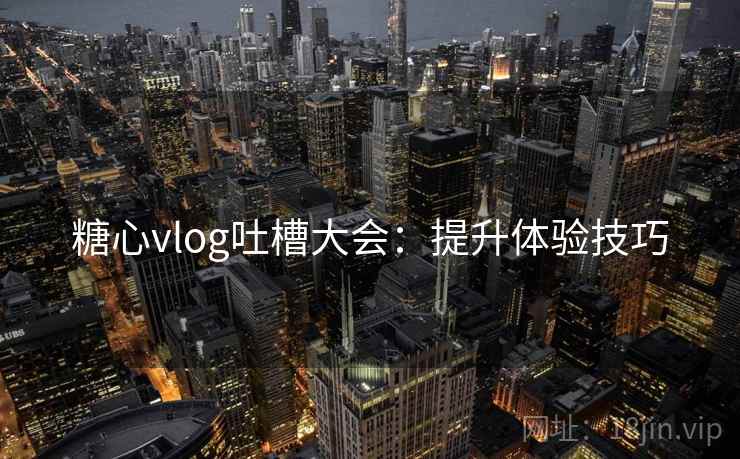 糖心vlog吐槽大会：提升体验技巧