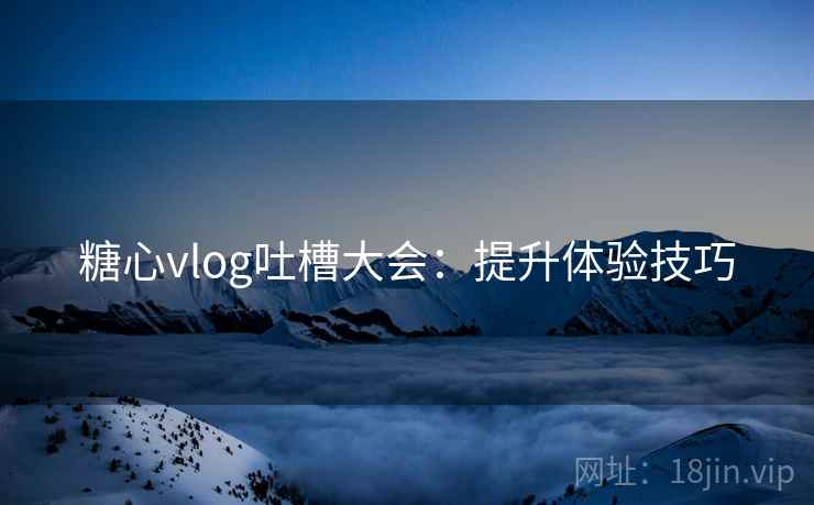 糖心vlog吐槽大会：提升体验技巧