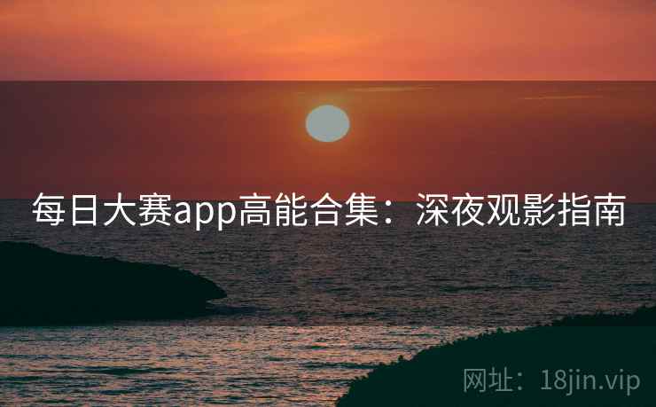 每日大赛app高能合集：深夜观影指南
