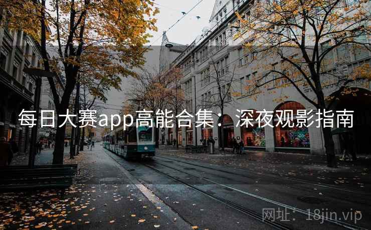 每日大赛app高能合集：深夜观影指南