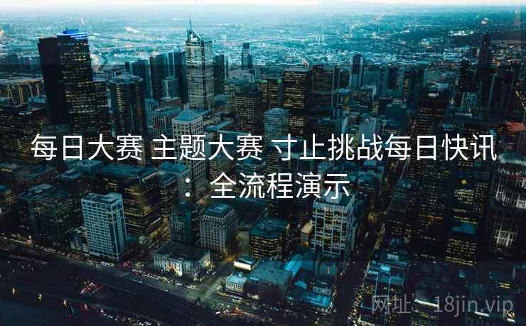 每日大赛 主题大赛 寸止挑战每日快讯：全流程演示