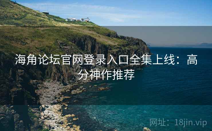 海角论坛官网登录入口全集上线：高分神作推荐