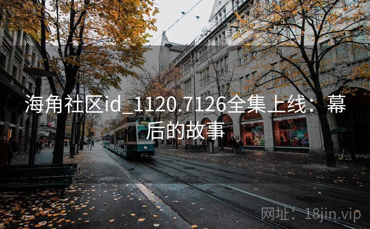 海角社区id_1120.7126全集上线：幕后的故事