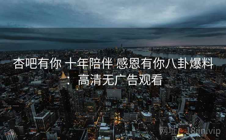 杏吧有你 十年陪伴 感恩有你八卦爆料：高清无广告观看