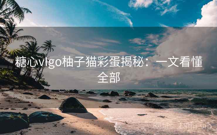 糖心vIgo柚子猫彩蛋揭秘：一文看懂全部