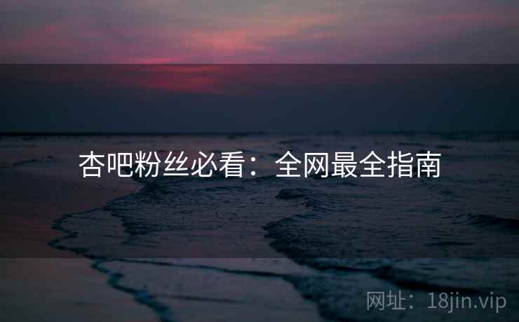 杏吧粉丝必看：全网最全指南