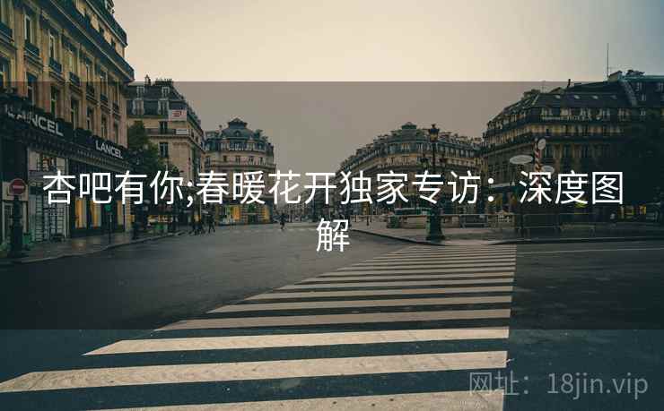 杏吧有你;春暖花开独家专访：深度图解