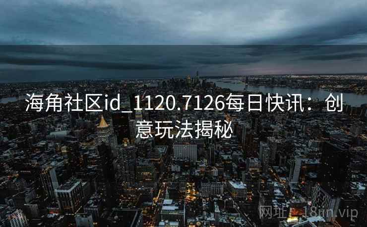 海角社区id_1120.7126每日快讯：创意玩法揭秘