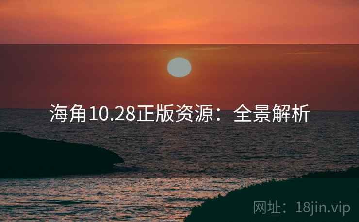 海角10.28正版资源：全景解析