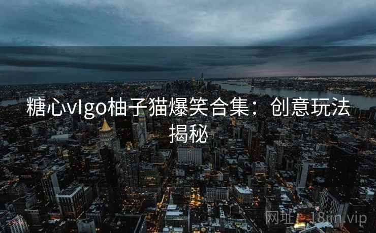 糖心vIgo柚子猫爆笑合集：创意玩法揭秘