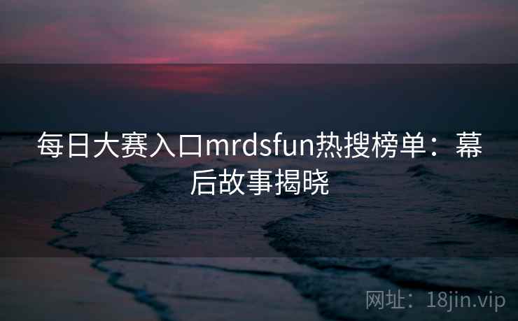 每日大赛入口mrdsfun热搜榜单：幕后故事揭晓