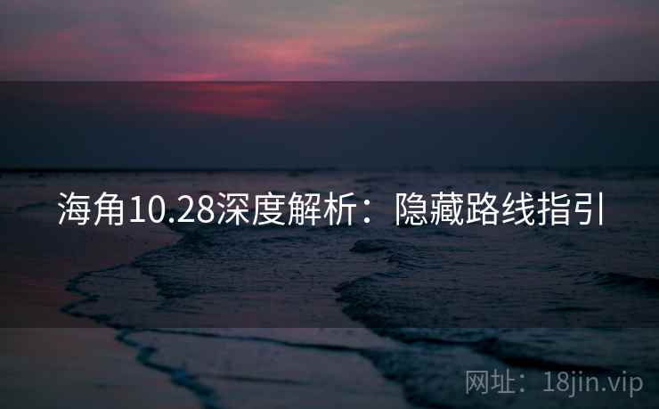 海角10.28深度解析：隐藏路线指引