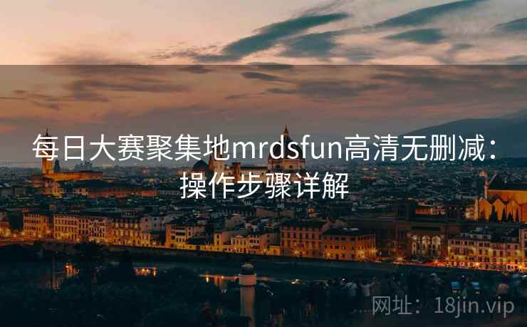 每日大赛聚集地mrdsfun高清无删减：操作步骤详解