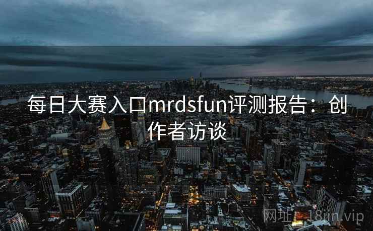 每日大赛入口mrdsfun评测报告：创作者访谈