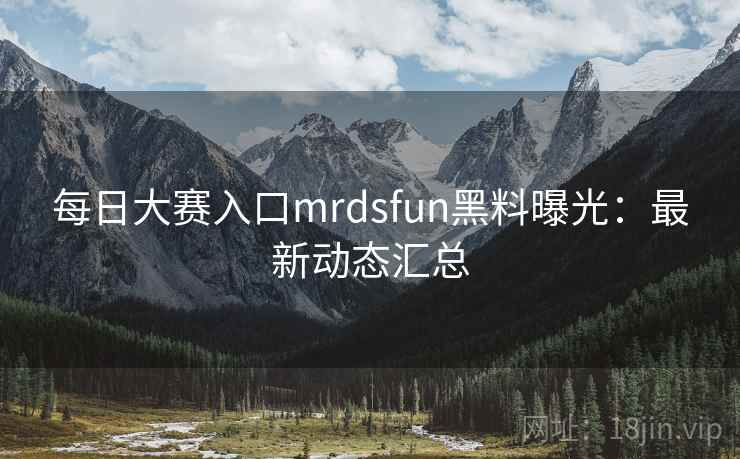 每日大赛入口mrdsfun黑料曝光：最新动态汇总