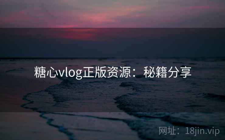 糖心vlog正版资源：秘籍分享