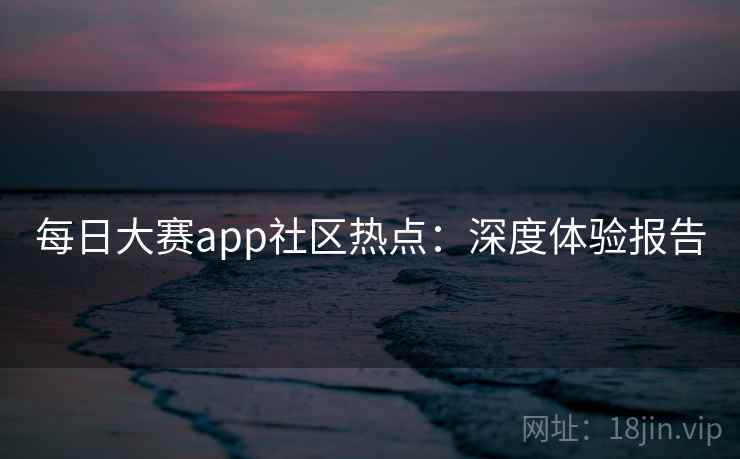 每日大赛app社区热点：深度体验报告
