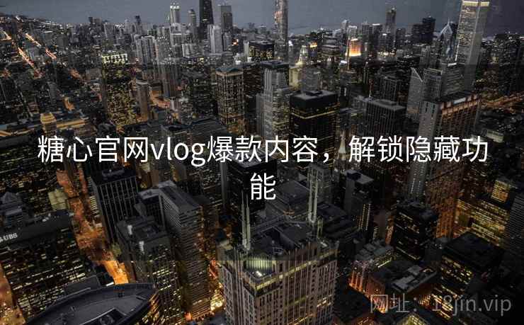 糖心官网vlog爆款内容，解锁隐藏功能