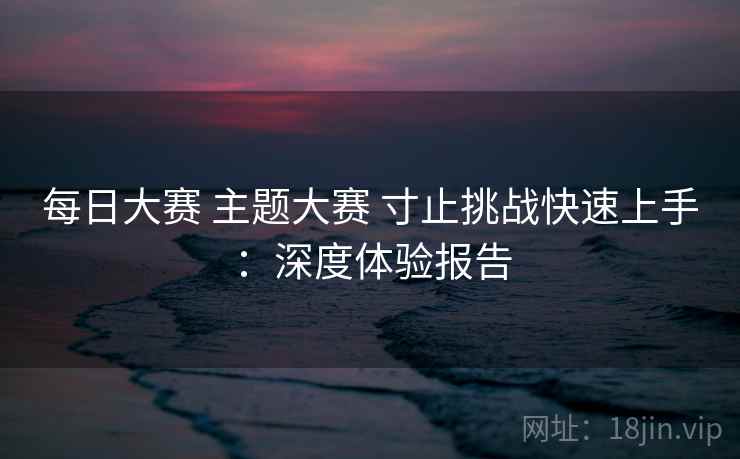 每日大赛 主题大赛 寸止挑战快速上手：深度体验报告