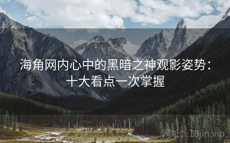 海角网内心中的黑暗之神观影姿势：十大看点一次掌握