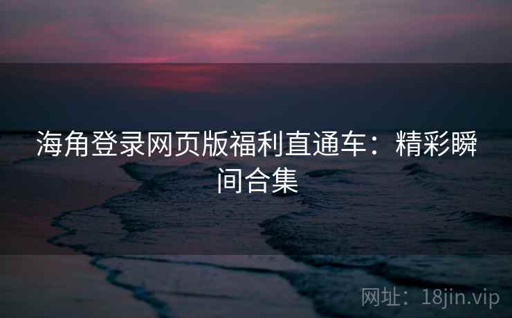 海角登录网页版福利直通车：精彩瞬间合集