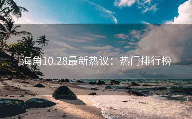 海角10.28最新热议：热门排行榜