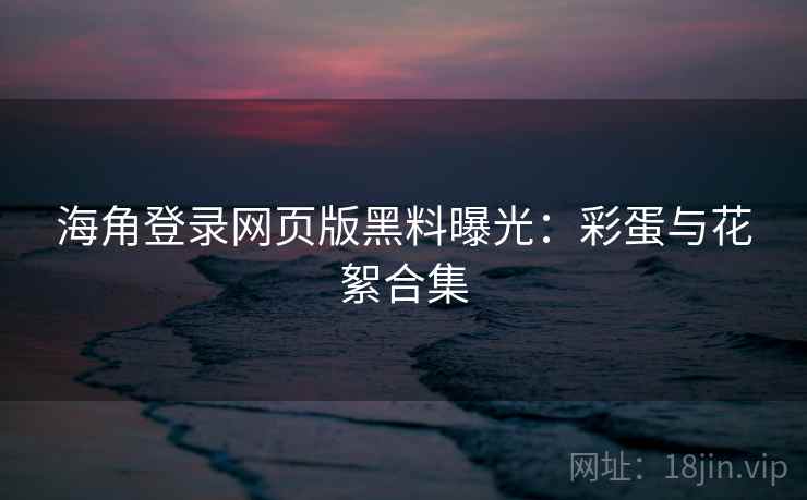 海角登录网页版黑料曝光：彩蛋与花絮合集