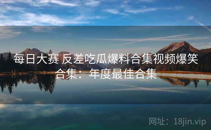每日大赛 反差吃瓜爆料合集视频爆笑合集：年度最佳合集