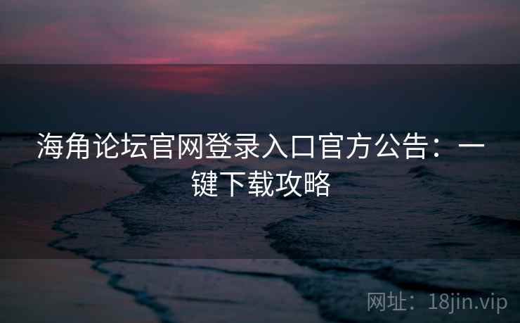 海角论坛官网登录入口官方公告：一键下载攻略