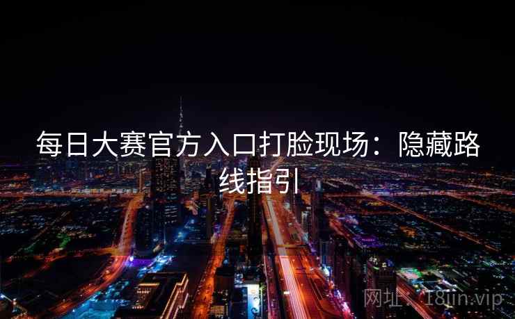 每日大赛官方入口打脸现场：隐藏路线指引