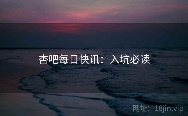 杏吧每日快讯：入坑必读